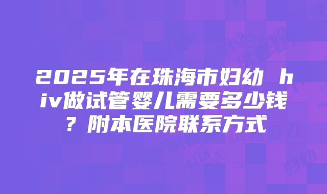2025年在珠海市妇幼 hiv做试管婴儿需要多少钱？附本医院联系方式