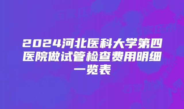 2024河北医科大学第四医院做试管检查费用明细一览表