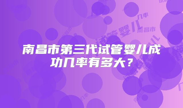 南昌市第三代试管婴儿成功几率有多大?