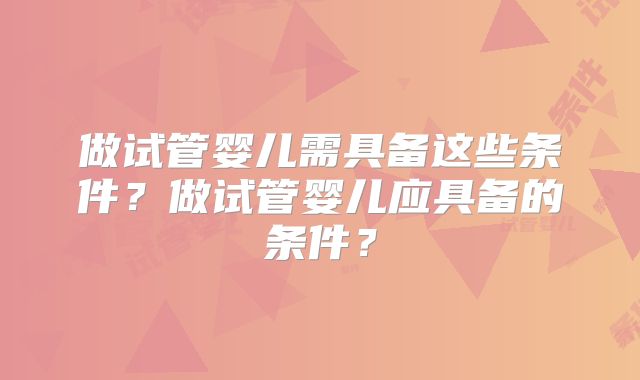 做试管婴儿需具备这些条件?做试管婴儿应具备的条件?