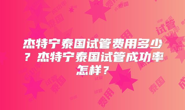 杰特宁泰国试管费用多少？杰特宁泰国试管成功率怎样？