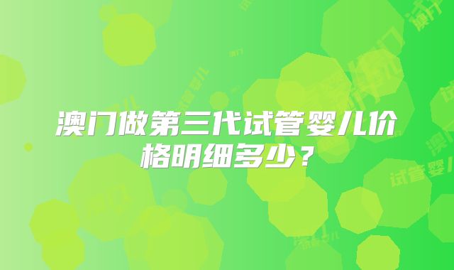 澳门做第三代试管婴儿价格明细多少？