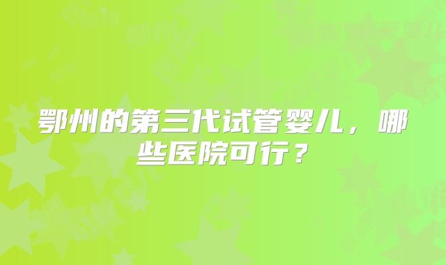鄂州的第三代试管婴儿,哪些医院可行?