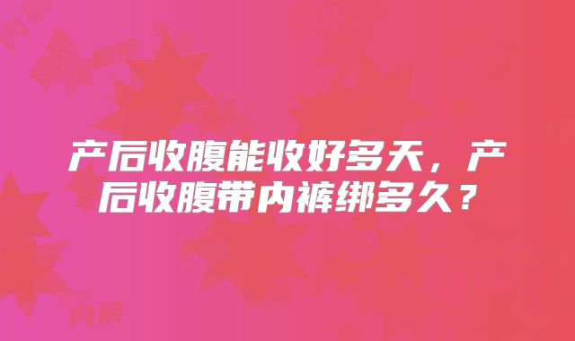 产后收腹能收好多天,产后收腹带内裤绑多久?