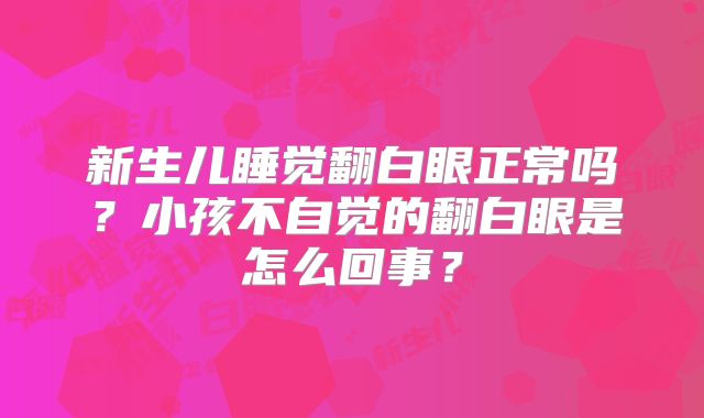新生儿睡觉翻白眼正常吗?小孩不自觉的翻白眼是怎么回事?