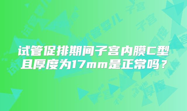 试管促排期间子宫内膜C型且厚度为17mm是正常吗？