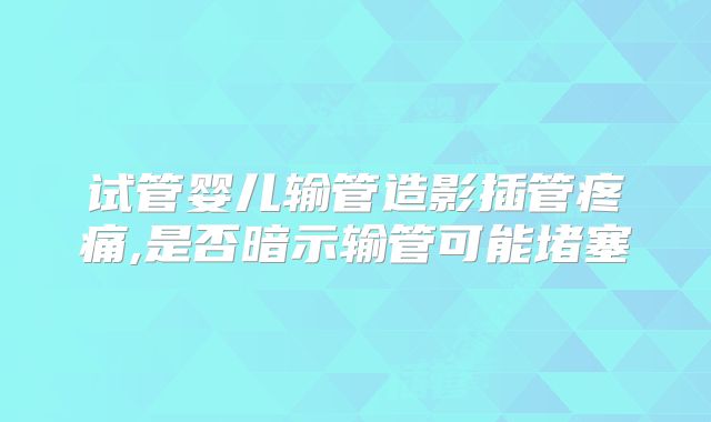 试管婴儿输管造影插管疼痛,是否暗示输管可能堵塞