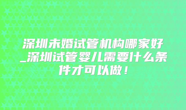 深圳未婚试管机构哪家好_深圳试管婴儿需要什么条件才可以做！