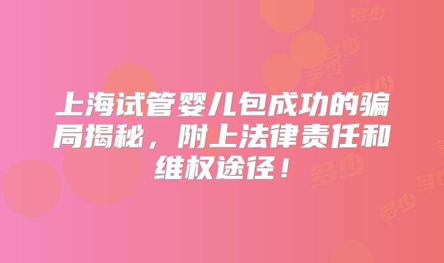 上海试管婴儿包成功的骗局揭秘，附上法律责任和维权途径！