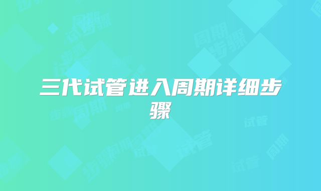 三代试管进入周期详细步骤