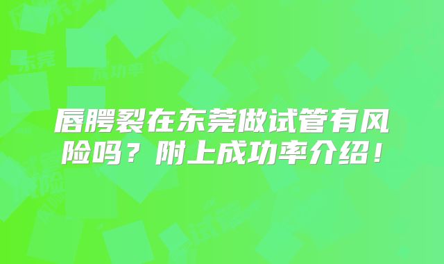 唇腭裂在东莞做试管有风险吗?附上成功率介绍!