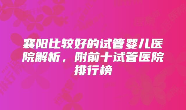 襄阳比较好的试管婴儿医院解析,附前十试管医院排行榜