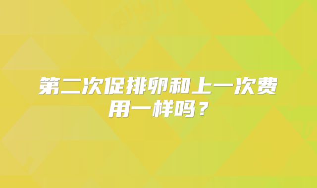 第二次促排卵和上一次费用一样吗？