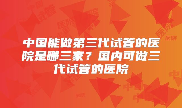 中国能做第三代试管的医院是哪三家？国内可做三代试管的医院