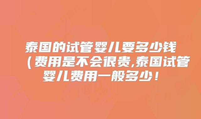 泰国的试管婴儿要多少钱(费用是不会很贵,泰国试管婴儿费用一般多少!