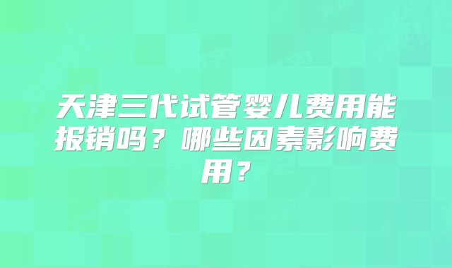 天津三代试管婴儿费用能报销吗？哪些因素影响费用？