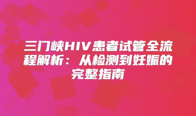 三门峡HIV患者试管全流程解析:从检测到妊娠的完整指南