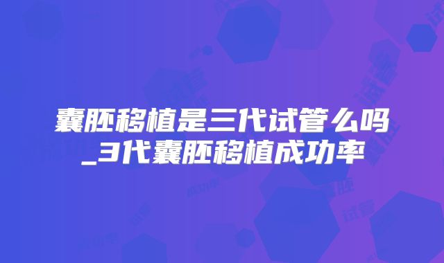 囊胚移植是三代试管么吗_3代囊胚移植成功率