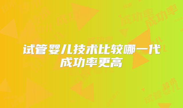 试管婴儿技术比较哪一代成功率更高