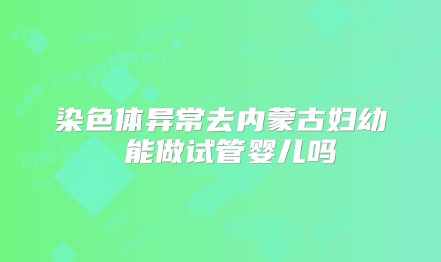 染色体异常去内蒙古妇幼 能做试管婴儿吗