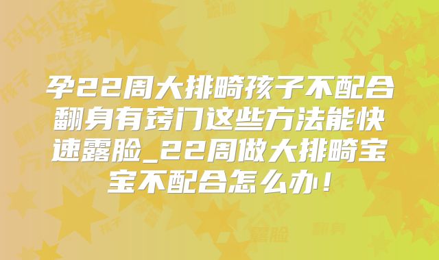 孕22周大排畸孩子不配合翻身有窍门这些方法能快速露脸_22周做大排畸宝宝不配合怎么办！