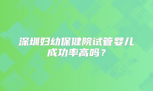 深圳妇幼保健院试管婴儿成功率高吗?
