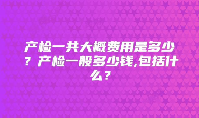 产检一共大概费用是多少?产检一般多少钱,包括什么?