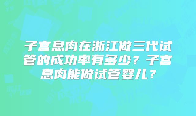 子宫息肉在浙江做三代试管的成功率有多少？子宫息肉能做试管婴儿？