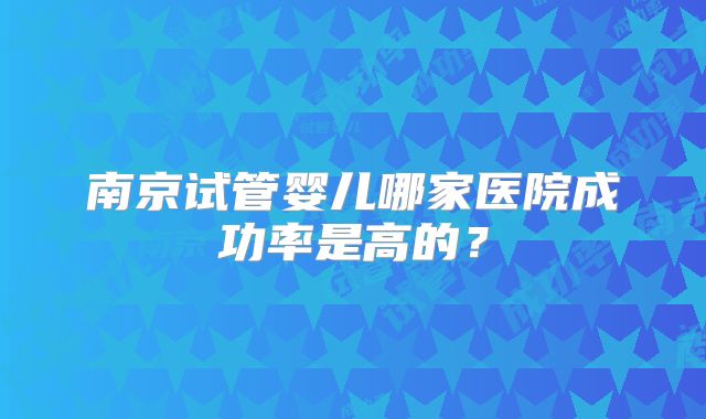 南京试管婴儿哪家医院成功率是高的?