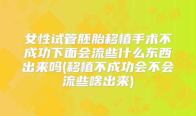 女性试管胚胎移植手术不成功下面会流些什么东西出来吗(移植不成功会不会流些啥出来)