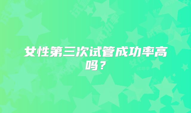 女性第三次试管成功率高吗?