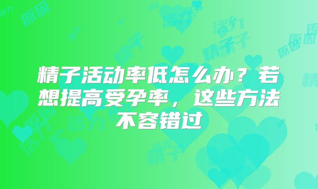 精子活动率低怎么办？若想提高受孕率，这些方法不容错过