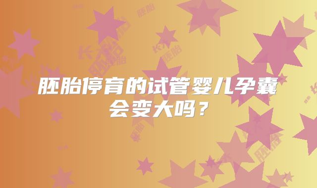 胚胎停育的试管婴儿孕囊会变大吗?