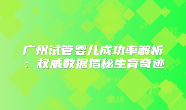 广州试管婴儿成功率解析：权威数据揭秘生育奇迹