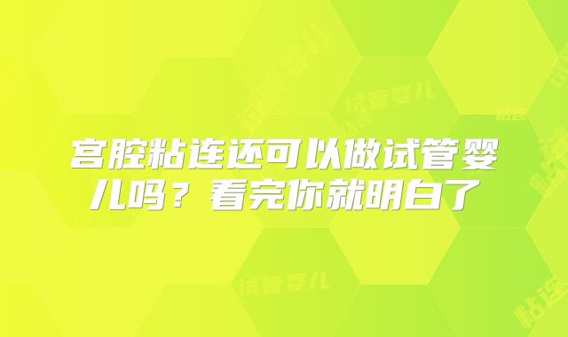 宫腔粘连还可以做试管婴儿吗？看完你就明白了