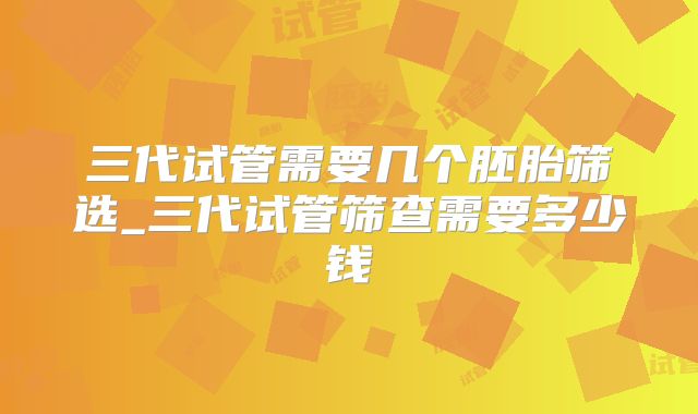 三代试管需要几个胚胎筛选_三代试管筛查需要多少钱