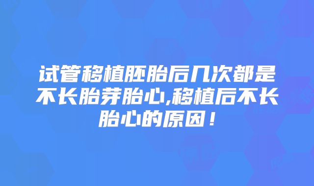 试管移植胚胎后几次都是不长胎芽胎心,移植后不长胎心的原因！