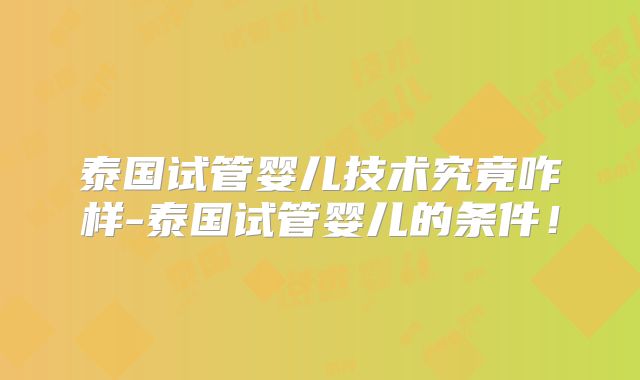 泰国试管婴儿技术究竟咋样-泰国试管婴儿的条件!