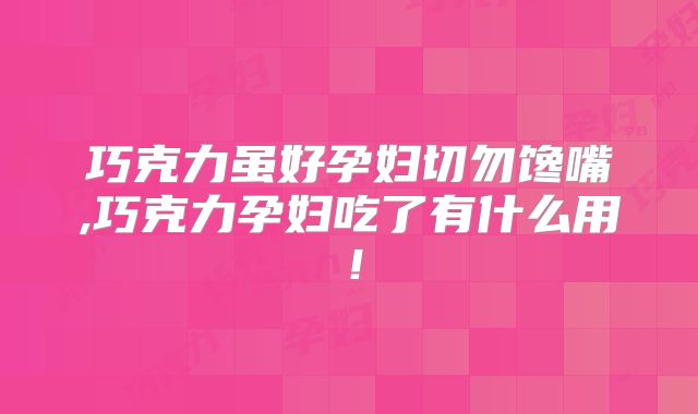 巧克力虽好孕妇切勿馋嘴,巧克力孕妇吃了有什么用！