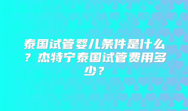 泰国试管婴儿条件是什么？杰特宁泰国试管费用多少？