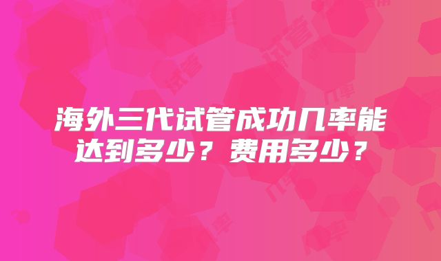 海外三代试管成功几率能达到多少？费用多少？