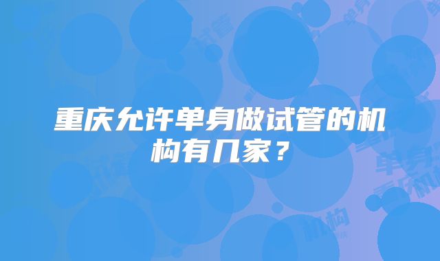重庆允许单身做试管的机构有几家？