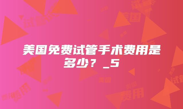 美国免费试管手术费用是多少?_5