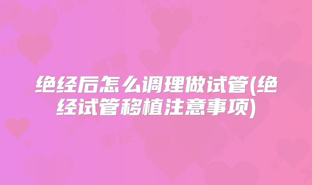 绝经后怎么调理做试管(绝经试管移植注意事项)