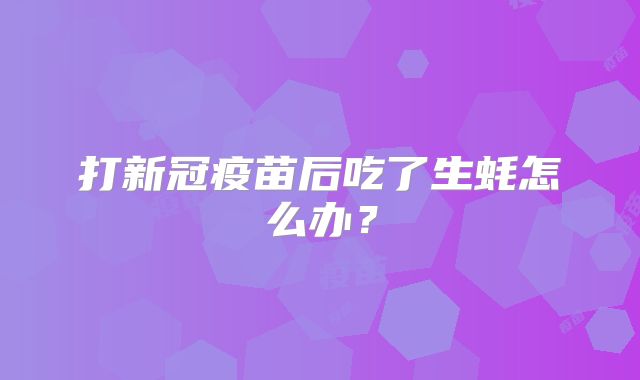 打新冠疫苗后吃了生蚝怎么办？