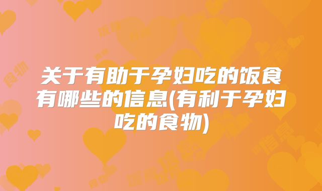 关于有助于孕妇吃的饭食有哪些的信息(有利于孕妇吃的食物)