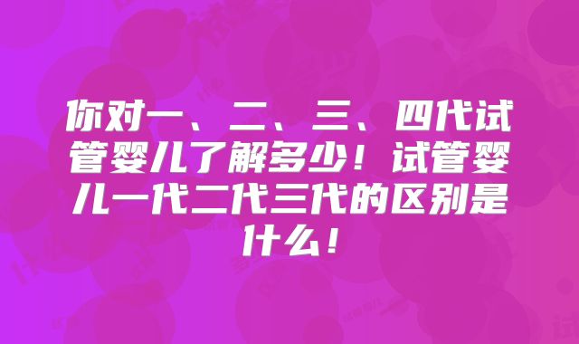 你对一、二、三、四代试管婴儿了解多少！试管婴儿一代二代三代的区别是什么！