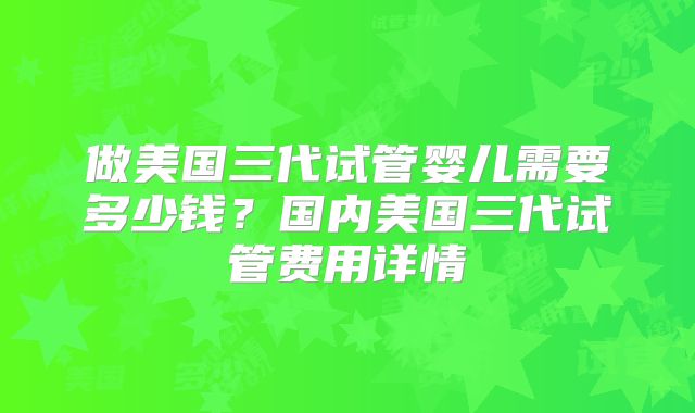 做美国三代试管婴儿需要多少钱？国内美国三代试管费用详情