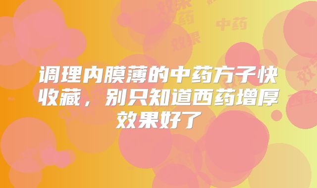 调理内膜薄的中药方子快收藏，别只知道西药增厚效果好了