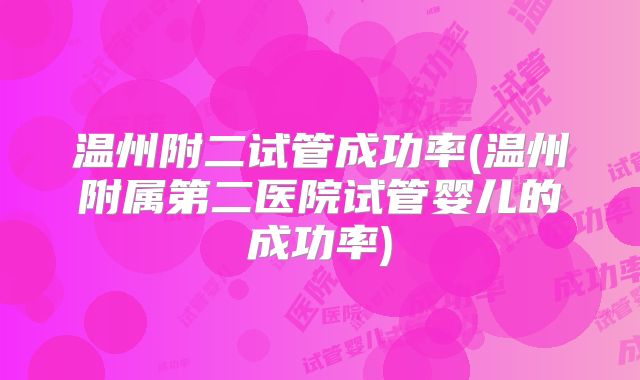 温州附二试管成功率(温州附属第二医院试管婴儿的成功率)